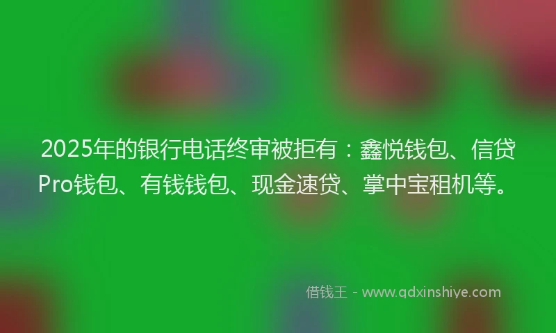 2025年的银行电话终审被拒有:鑫悦钱包、信贷Pro钱包、有钱钱包、现金速贷、掌中宝租机等。