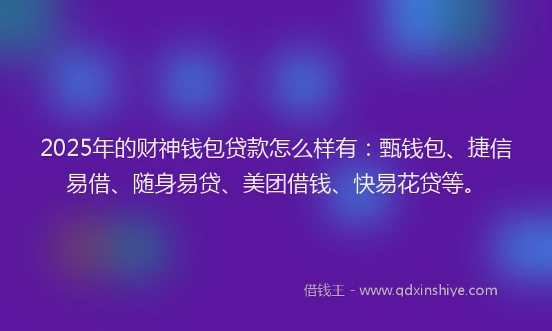 2025年的财神钱包贷款怎么样有：甄钱包、捷信易借、随身易贷、美团借钱、快易花贷等。