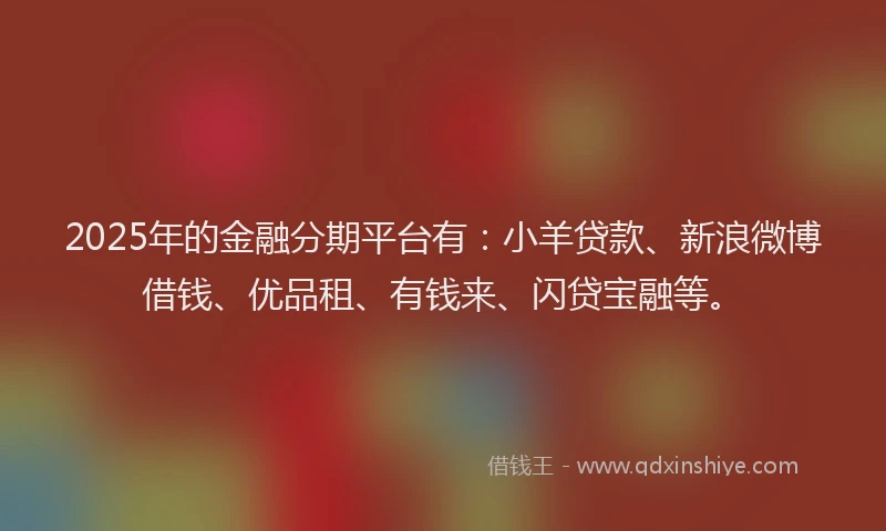 2025年的金融分期平台有：小羊贷款、新浪微博借钱、优品租、有钱来、闪贷宝融等。