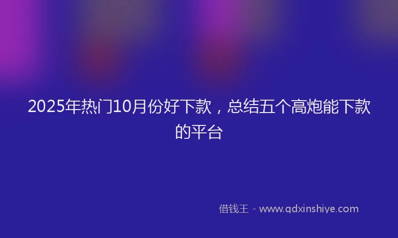 2025年热门10月份好下款，总结五个高炮能下款的平台