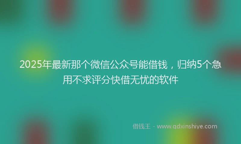 2025年最新那个微信公众号能借钱，归纳5个急用不求评分快借无忧的软件