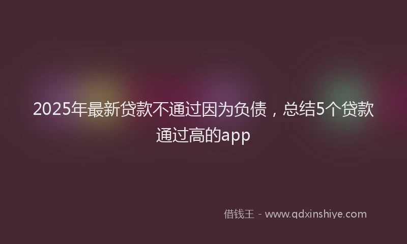 2025年最新贷款不通过因为负债，总结5个贷款通过高的app