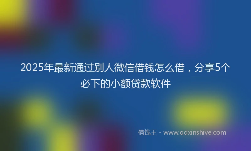 2025年最新通过别人微信借钱怎么借，分享5个必下的小额贷款软件