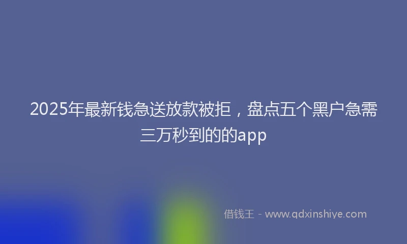 2025年最新钱急送放款被拒，盘点五个黑户急需三万秒到的的app