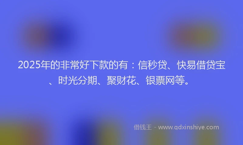 2025年的非常好下款的有：信秒贷、快易借贷宝、时光分期、聚财花、银票网等。