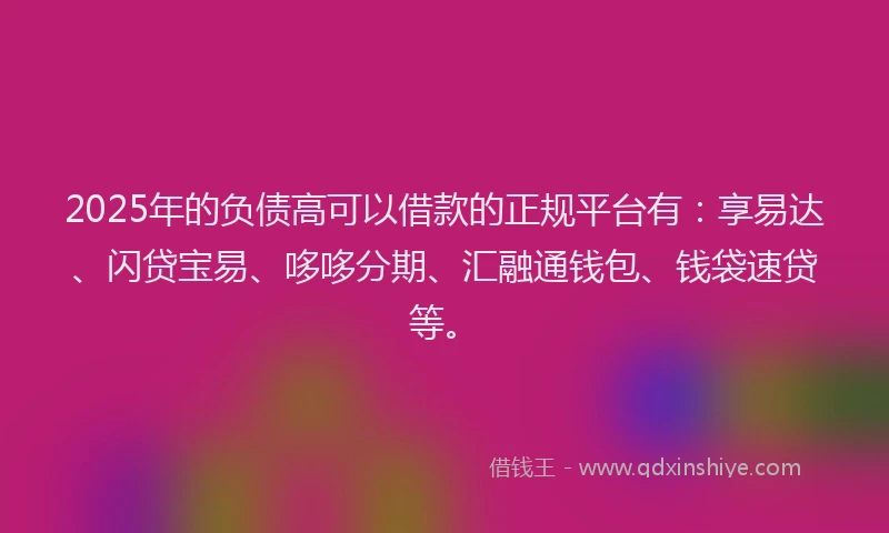 2025年的负债高可以借款的正规平台有：享易达、闪贷宝易、哆哆分期、汇融通钱包、钱袋速贷等。