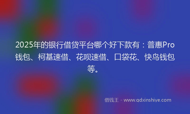 2025年的银行借贷平台哪个好下款有：普惠Pro钱包、柯基速借、花呗速借、口袋花、快鸟钱包等。