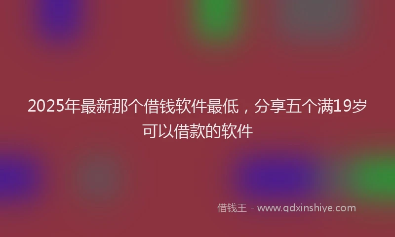 2025年最新那个借钱软件最低，分享五个满19岁可以借款的软件