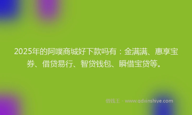 2025年的阿噗商城好下款吗有：金满满、惠享宝券、借贷易行、智贷钱包、瞬借宝贷等。
