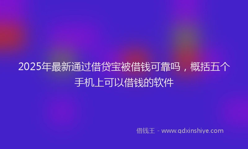 2025年最新通过借贷宝被借钱可靠吗，概括五个手机上可以借钱的软件