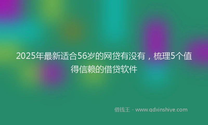 2025年最新适合56岁的网贷有没有，梳理5个值得信赖的借贷软件