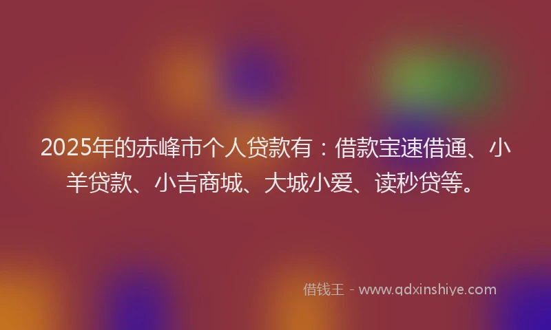2025年的赤峰市个人贷款有：借款宝速借通、小羊贷款、小吉商城、大城小爱、读秒贷等。