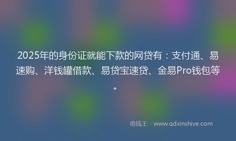 2025年的身份证就能下款的网贷有：支付通、易速购、洋钱罐借款、易贷宝速贷、金易Pro钱包等。