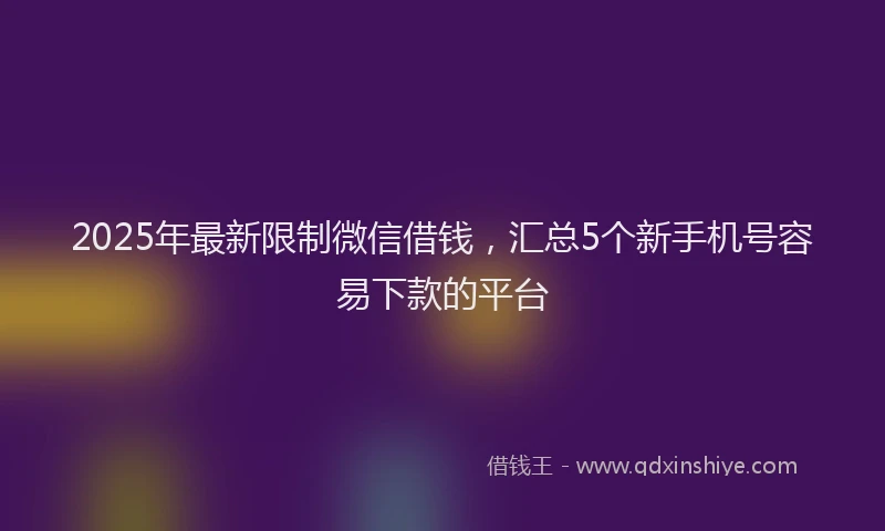 2025年最新限制微信借钱，汇总5个新手机号容易下款的平台