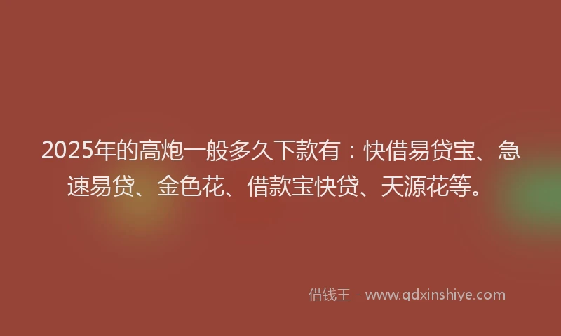 2025年的高炮一般多久下款有：快借易贷宝、急速易贷、金色花、借款宝快贷、天源花等。