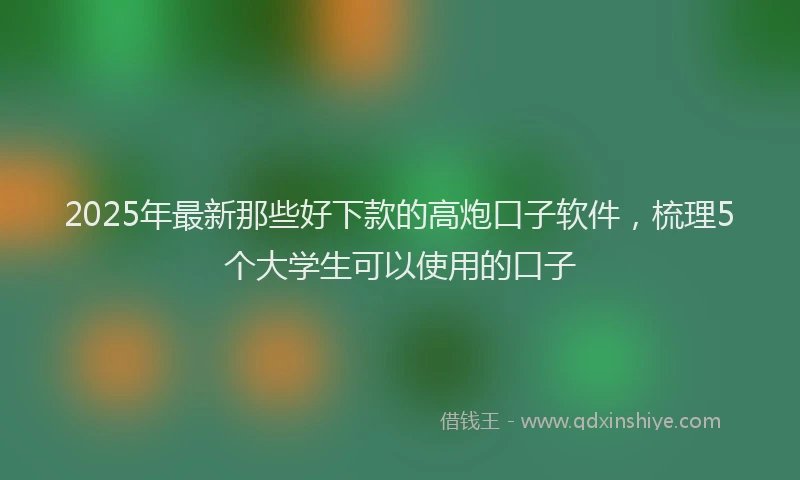 2025年最新那些好下款的高炮口子软件，梳理5个大学生可以使用的口子