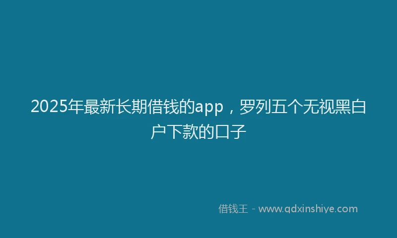 2025年最新长期借钱的app，罗列五个无视黑白户下款的口子