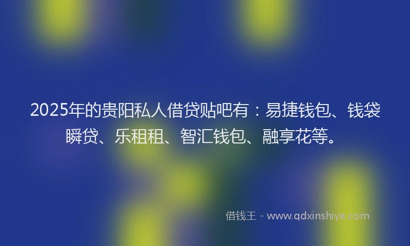 2025年的贵阳私人借贷贴吧有：易捷钱包、钱袋瞬贷、乐租租、智汇钱包、融享花等。