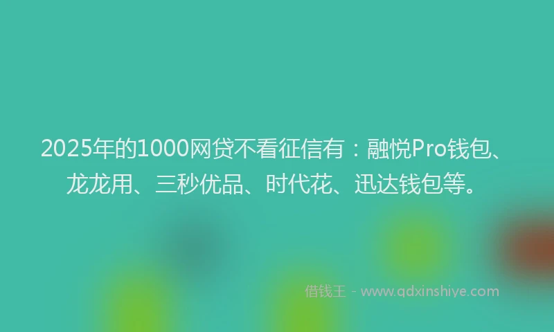 2025年的1000网贷不看征信有：融悦Pro钱包、龙龙用、三秒优品、时代花、迅达钱包等。