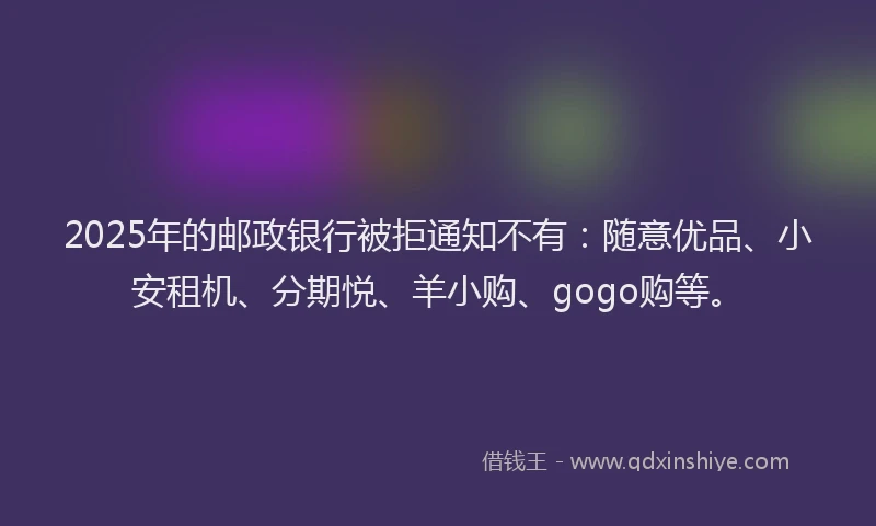 2025年的邮政银行被拒通知不有：随意优品、小安租机、分期悦、羊小购、gogo购等。