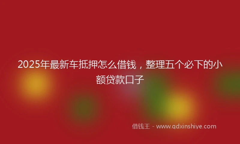 2025年最新车抵押怎么借钱，整理五个必下的小额贷款口子