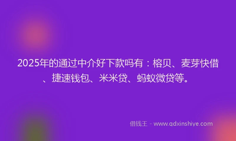 2025年的通过中介好下款吗有：榕贝、麦芽快借、捷速钱包、米米贷、蚂蚁微贷等。