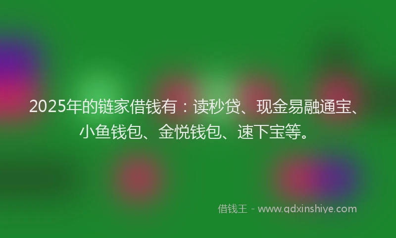 2025年的链家借钱有：读秒贷、现金易融通宝、小鱼钱包、金悦钱包、速下宝等。