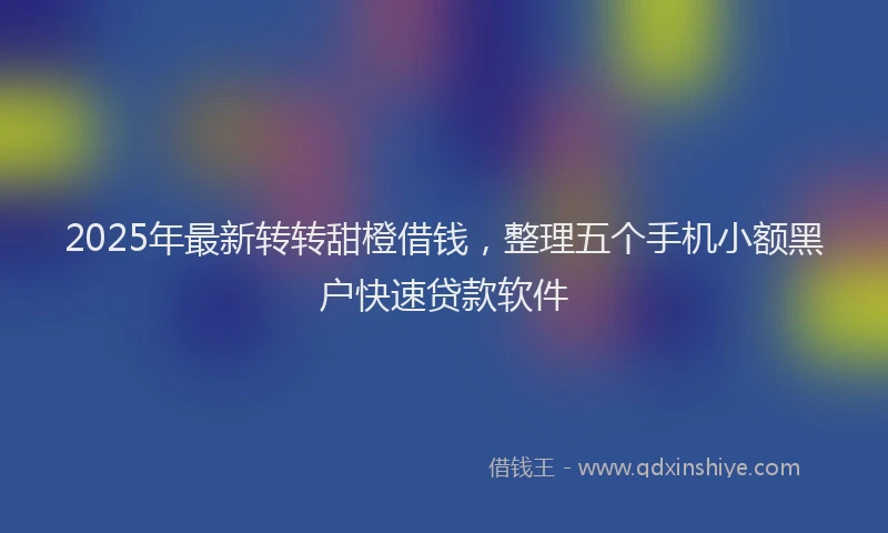 2025年最新转转甜橙借钱，整理五个手机小额黑户快速贷款软件