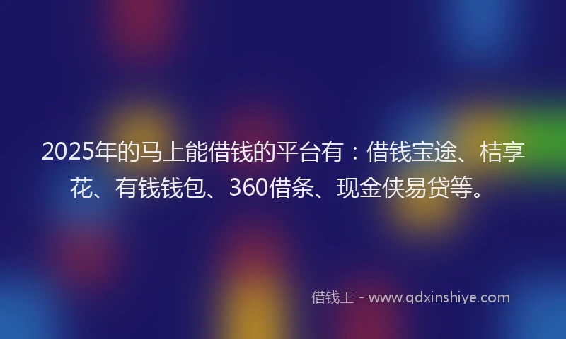 2025年的马上能借钱的平台有：借钱宝途、桔享花、有钱钱包、360借条、现金侠易贷等。
