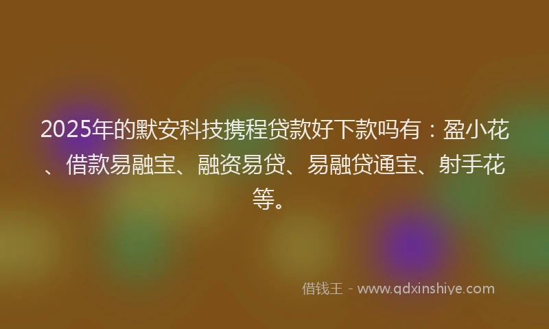2025年的默安科技携程贷款好下款吗有：盈小花、借款易融宝、融资易贷、易融贷通宝、射手花等。