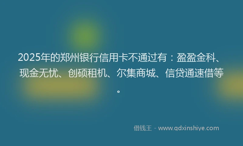 2025年的郑州银行信用卡不通过有：盈盈金科、现金无忧、创硕租机、尔集商城、信贷通速借等。