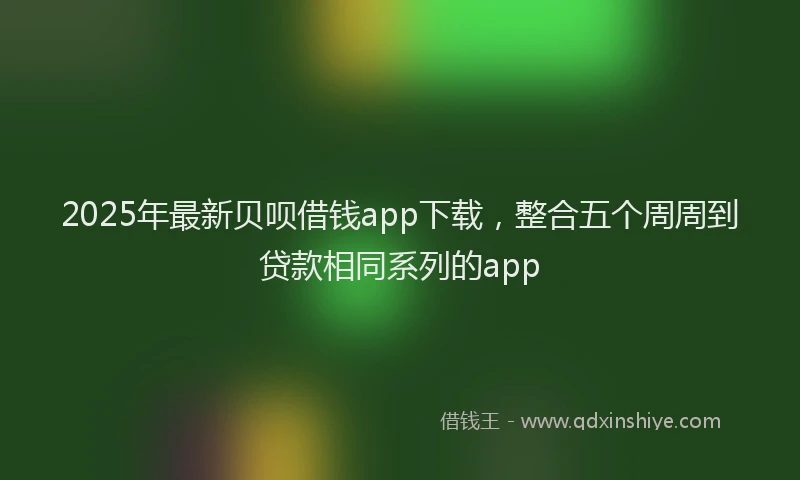 2025年最新贝呗借钱app下载，整合五个周周到贷款相同系列的app