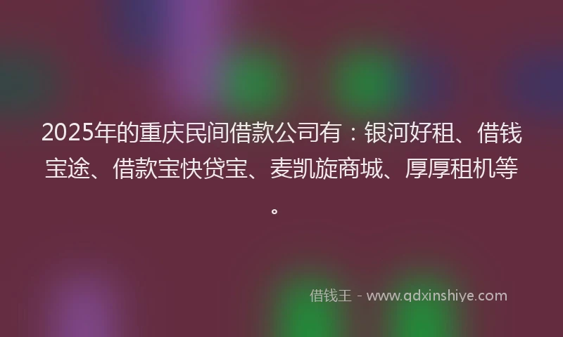 2025年的重庆民间借款公司有：银河好租、借钱宝途、借款宝快贷宝、麦凯旋商城、厚厚租机等。