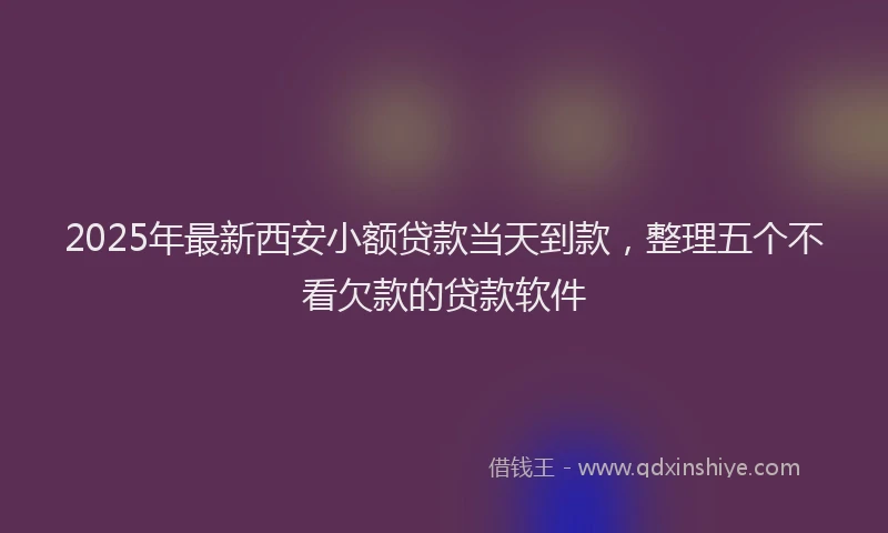 2025年最新西安小额贷款当天到款，整理五个不看欠款的贷款软件