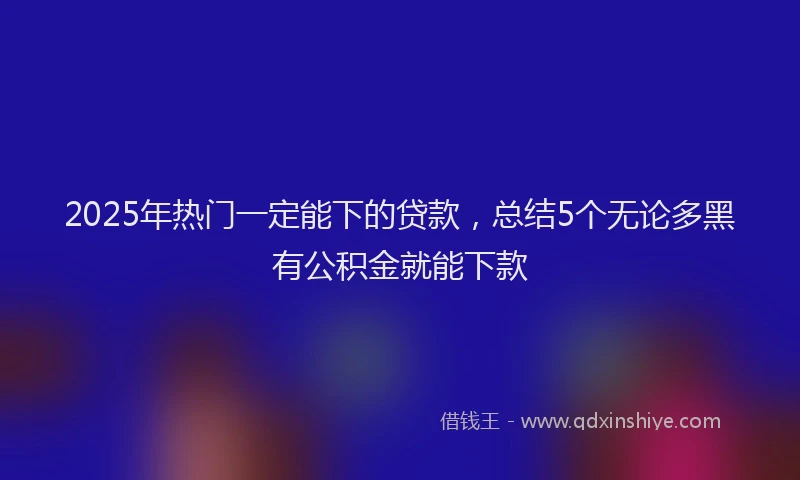 2025年热门一定能下的贷款，总结5个无论多黑有公积金就能下款
