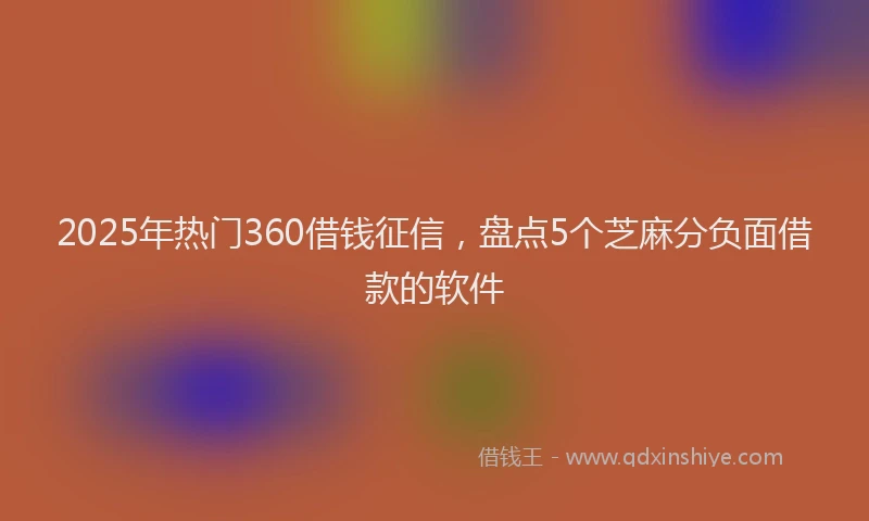 2025年热门360借钱征信，盘点5个芝麻分负面借款的软件