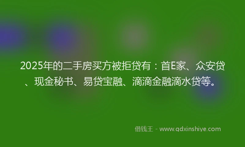 2025年的二手房买方被拒贷有：首E家、众安贷、现金秘书、易贷宝融、滴滴金融滴水贷等。
