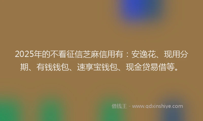 2025年的不看征信芝麻信用有：安逸花、现用分期、有钱钱包、速享宝钱包、现金贷易借等。