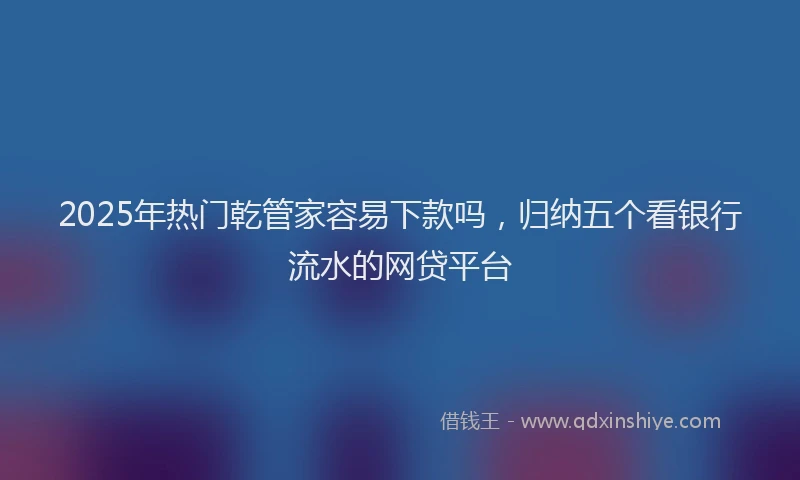 2025年热门乾管家容易下款吗，归纳五个看银行流水的网贷平台