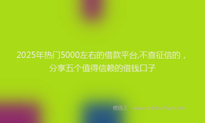 2025年热门5000左右的借款平台,不查征信的，分享五个值得信赖的借钱口子