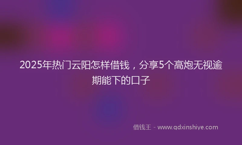 2025年热门云阳怎样借钱，分享5个高炮无视逾期能下的口子