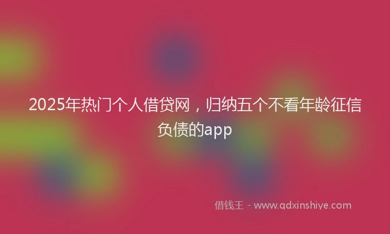 2025年热门个人借贷网，归纳五个不看年龄征信负债的app