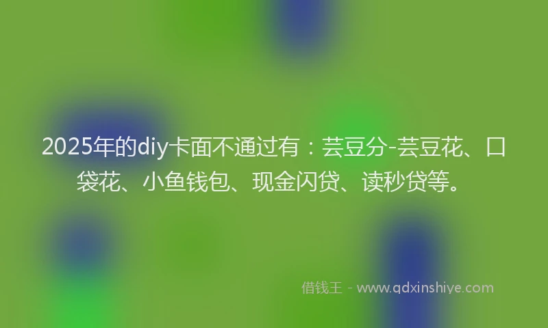 2025年的diy卡面不通过有：芸豆分-芸豆花、口袋花、小鱼钱包、现金闪贷、读秒贷等。