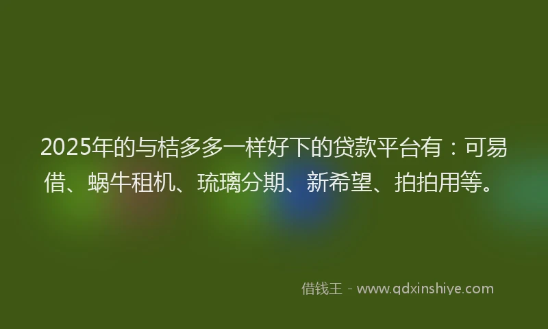 2025年的与桔多多一样好下的贷款平台有：可易借、蜗牛租机、琉璃分期、新希望、拍拍用等。
