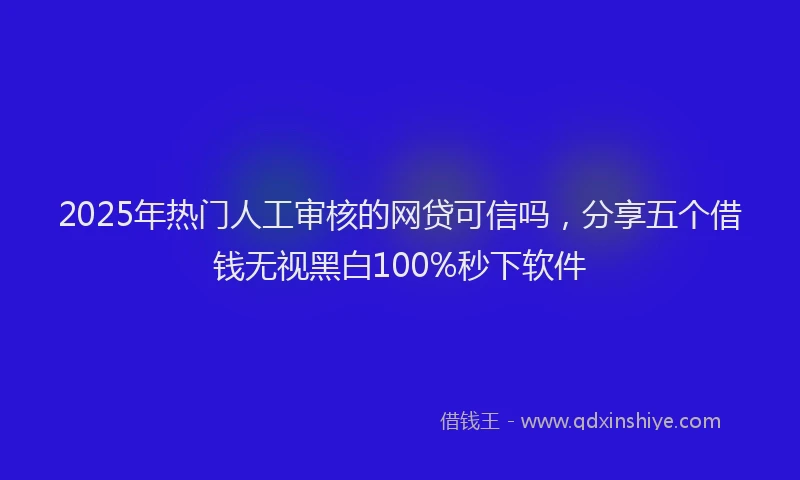 2025年热门人工审核的网贷可信吗，分享五个借钱无视黑白100%秒下软件
