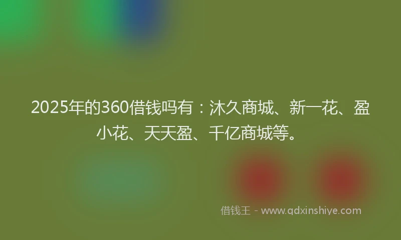 2025年的360借钱吗有：沐久商城、新一花、盈小花、天天盈、千亿商城等。