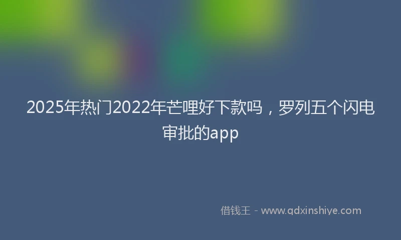 2025年热门2022年芒哩好下款吗，罗列五个闪电审批的app