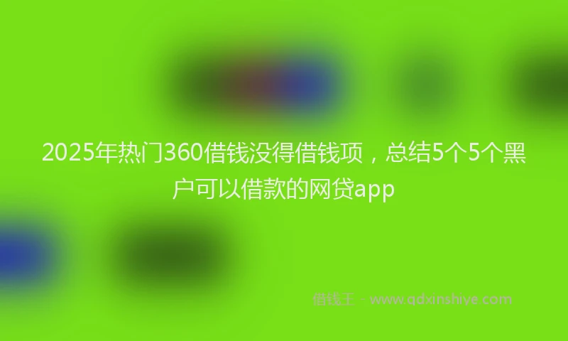 2025年热门360借钱没得借钱项，总结5个5个黑户可以借款的网贷app