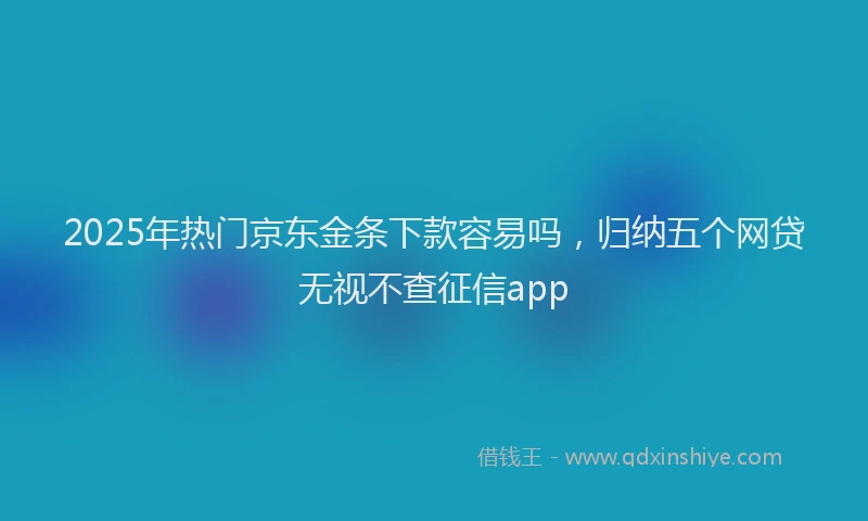 2025年热门京东金条下款容易吗，归纳五个网贷无视不查征信app