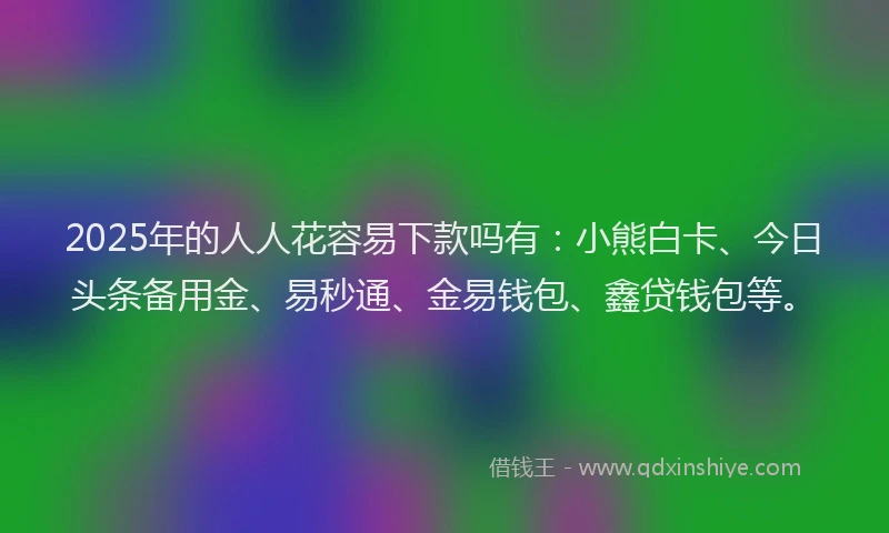 2025年的人人花容易下款吗有：小熊白卡、今日头条备用金、易秒通、金易钱包、鑫贷钱包等。